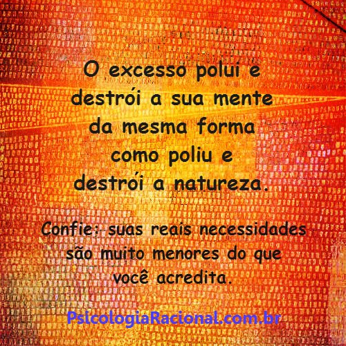 O excesso polui e destrói a sua mente da mesma forma como polui e destrói a natureza. Confie: suas reais necessidades são muito menores do que você acredita.