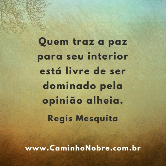 Quem traz a paz para seu interior está livre de ser dominado pela opinião alheia.