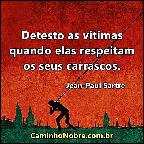 Jean Paul Sartre Detesto as vítimas quando elas respeitam seus carrascos