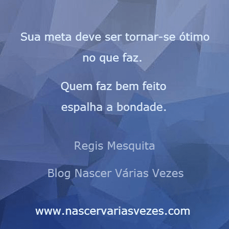 Sua meta deve ser tornar-se ótimo no que faz. Quem faz bem feito espalha bondade. Regis Mesquita Blog Nascer Várias Vezes