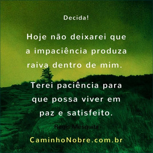 Decida! Hoje não deixarei que a impaciência produza raiva dentro de mim. Terei paciência para que possa viver em paz e satisfeito. Regis Mesquita