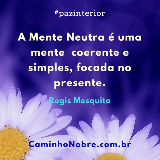 A Mente Neutra é uma mente coerente e simples, focada no presente. Regis Mesquita Paz Interior
