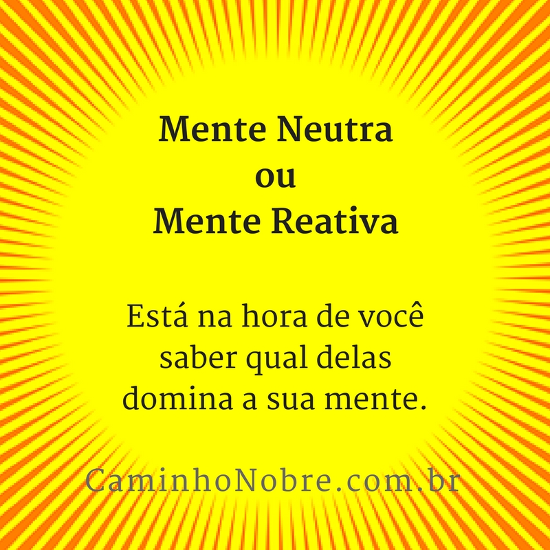 Mente Neutra ou Mente Reativa: está na hora de você saber qual delas domina sua mente. Caminho Nobre