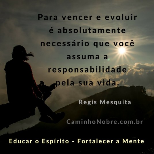 Para vencer e evoluir é absolutamente necessário que você assuma a responsabilidade pela sua vida. Regis Mesquita