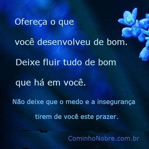 Ofereça o que você desenvolveu de bom. Deixe fluir tudo de bom que há em você.