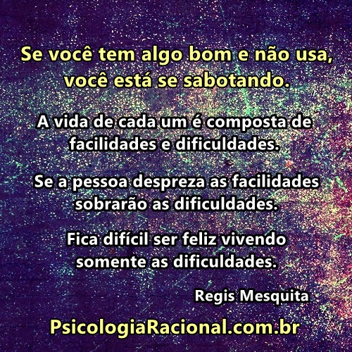 Se você tem algo bom e não usa, você está se sabotando. A vida de cada um é composta de facilidades e dificuldades. Se a pessoa despreza as facilidades sobrarão as dificuldades. Fica difícil ser feliz vivendo somente as dificuldades. Regis Mesquita