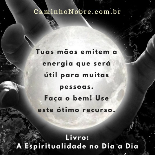 Tuas mãos emitem a energia que será útil para muitas pessoas. Faça o bem! Use este ótimo recurso. Livro A Espiritualidade no Dia a Dia 