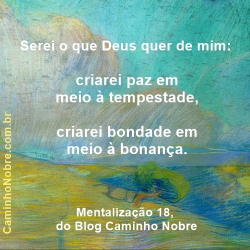 Serei o que Deus quer de mim: criarei paz em meio à tempestade, criarei bondade em meio à bonança. Mentalização