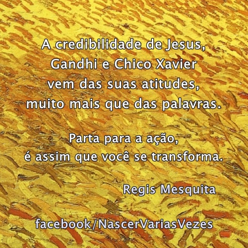 A credibilidade de Jesus, Gandhi, Chico Xavier vem das suas atitudes, muito mais que das suas palavras. Parta para a ação, é assim que você se transforma.