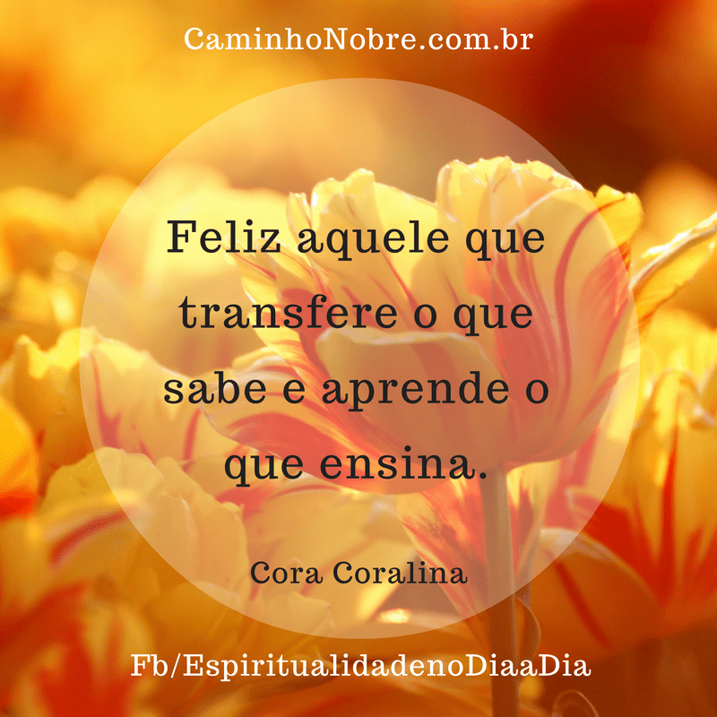 Feliz aquele que transfere o que sabe e aprende o que ensina. Cora Coralina