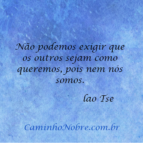 Não podemos exigir que os outros sejam como queremos, pois nem nós somos. Lao Tse