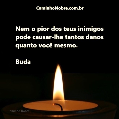 Nem o pior dos teus inimigos pode causar-lhe tantos danos quanto você mesmo. Buda