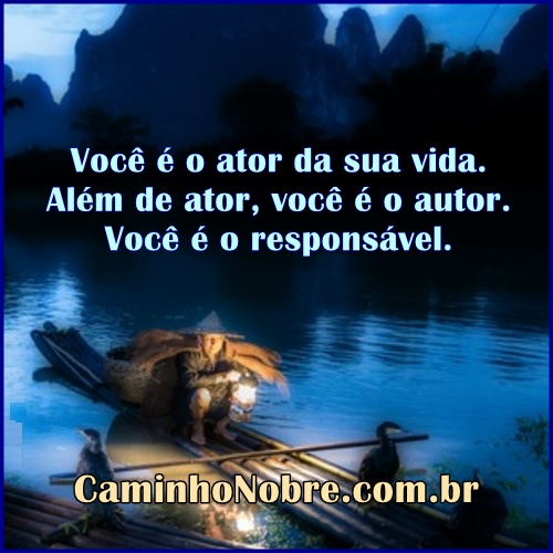 Você é o ator da sua vida. Além de ator, você é o autor. Você é o responsável. 