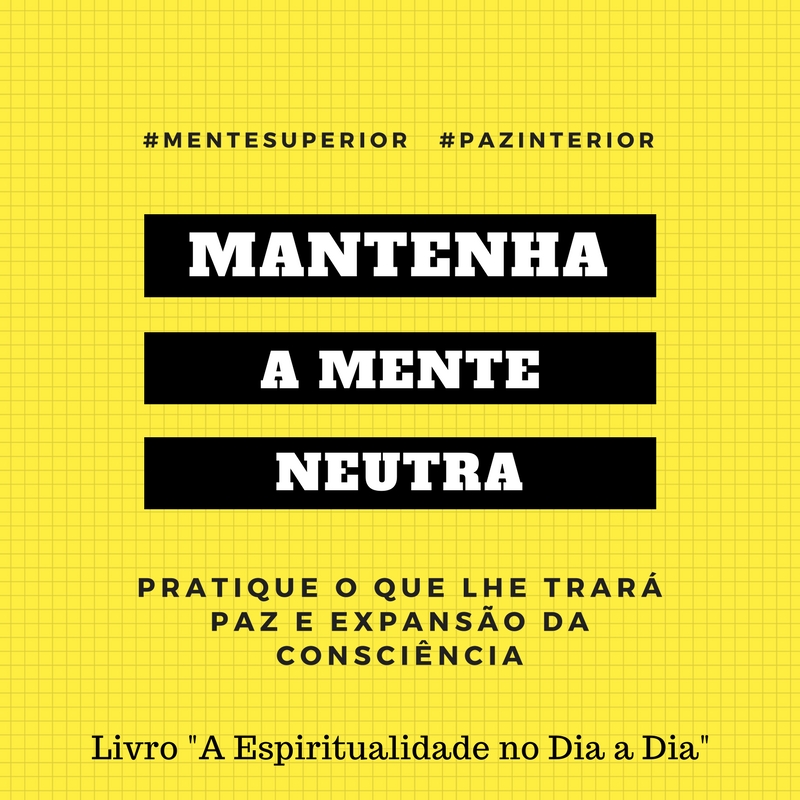 Mantenha a Mente Neutra. Pratique o que te trará paz e a expansão da consciência. Livro A Espiritualidade no Dia a Dia