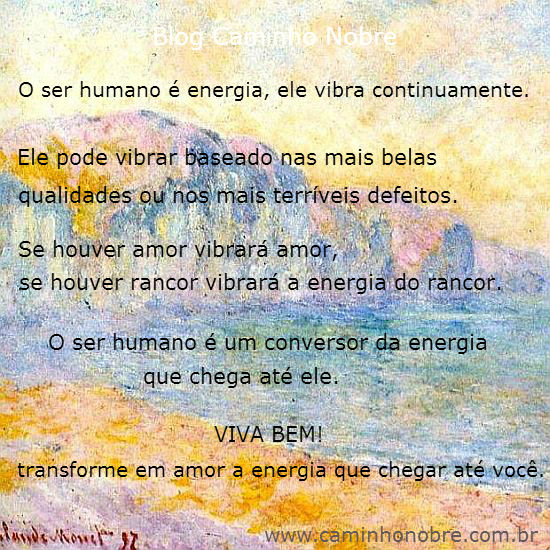 O ser humano é energia, ele vibra continuamente.
Se houver amor, vibrará amor.
Se houver rancor, vibrará rancor.
Escolha transformar em amor a energia que chegar até você. 
Site Caminho Nobre