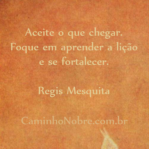 Aceite o que chegar. Foque em aprender a lição e se fortalecer. Regis Mesquita