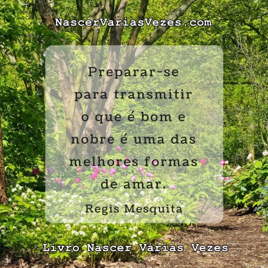 Preparar-se para transmitir o que é bom e nobre é uma das melhores formas de amar. Regis Mesquita