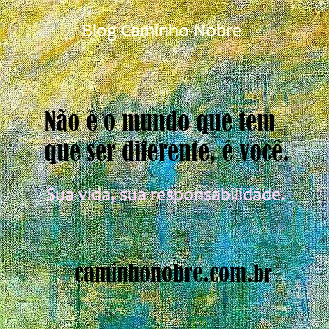 Não é o mundo que tem que mudar, é você. Sua vida, sua responsabilidade.