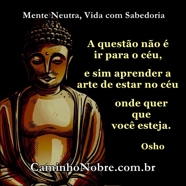 A questão não é ir para o céu e sim aprender a arte de estar no éu onde quer que você esteja. Osho