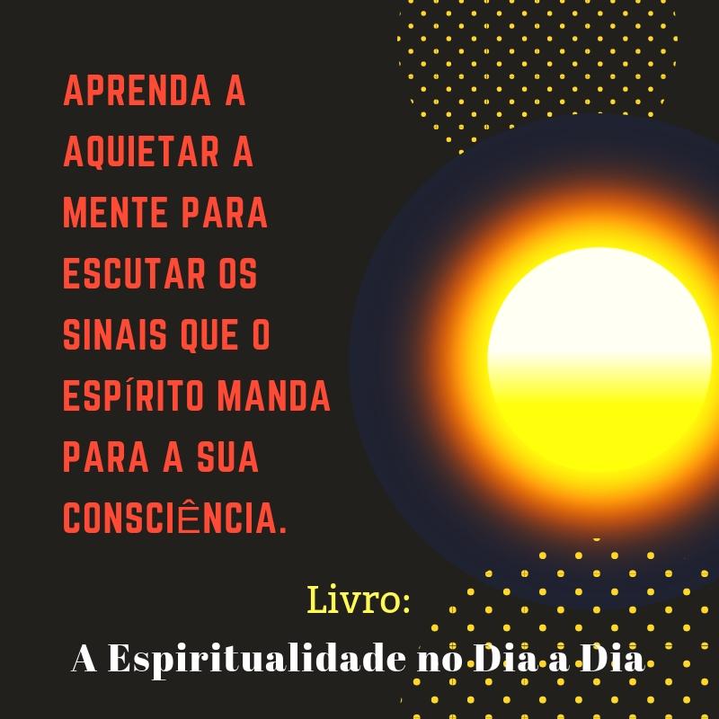 Aprenda a aquietar a mente para escutar os sinais que o espírito manda para a sua consciência. Livro: A Espiritualidade no Dia a Dia