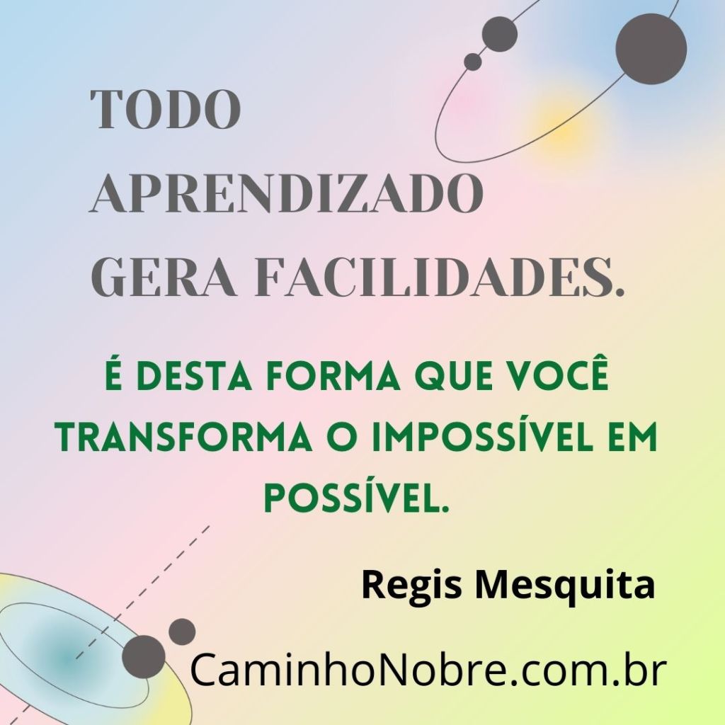 Todo aprendizado gera facilidades.
É desta forma que você transforma o impossível em possível.
Regis Mesquita
Caminho Nobre
