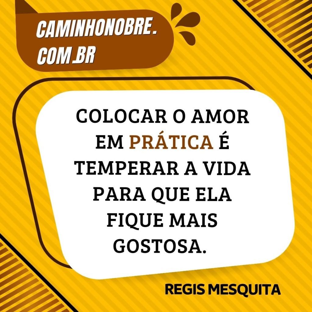 Colocar o amor em prática é temperar a vida para que ela fique mais gostosa. Regis Mesquita         