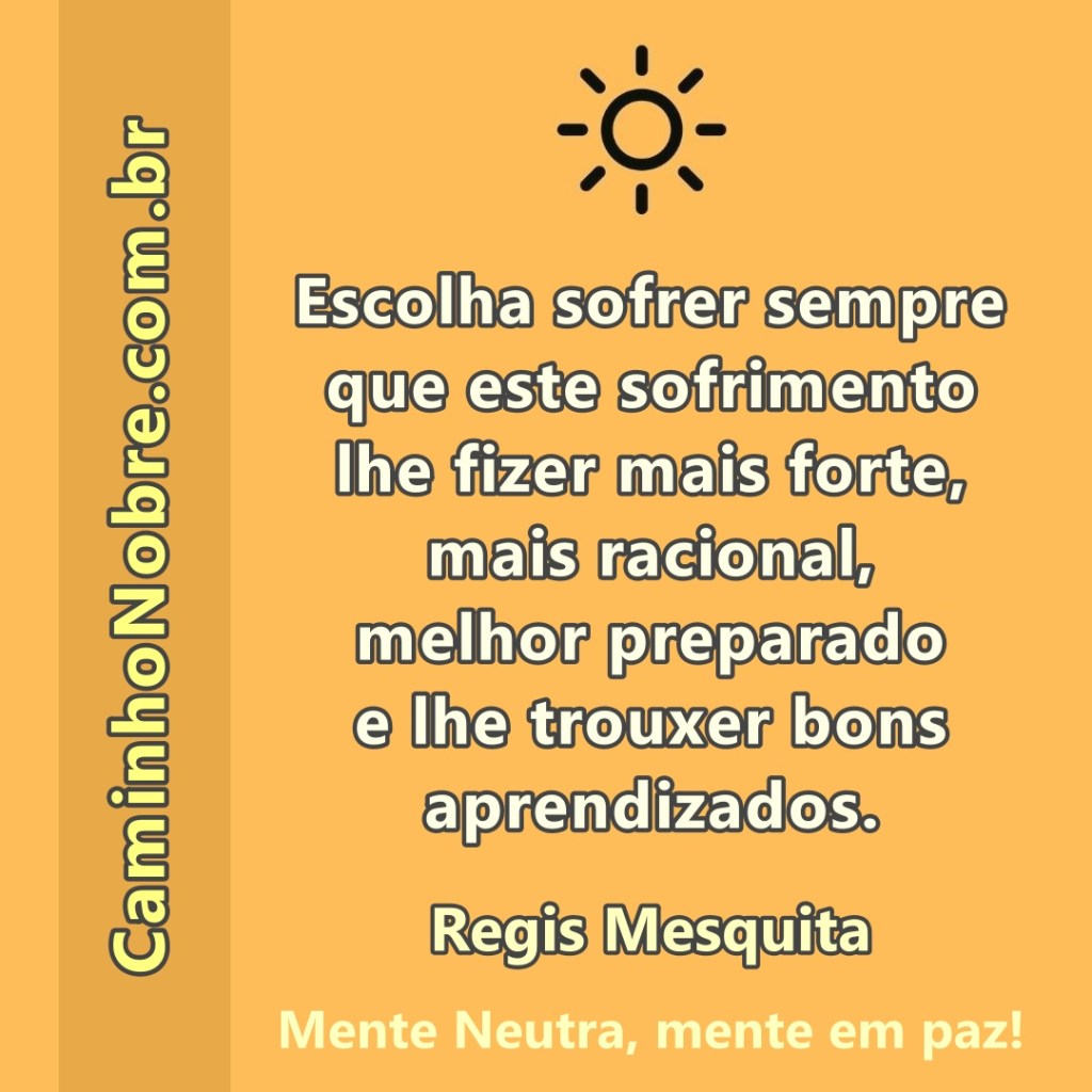 Escolha sofrer sempre que este sofrimento lhe fizer mais forte, mais racional, melhor preparado e lhe trouxer bons aprendizados.
Regis Mesquita
